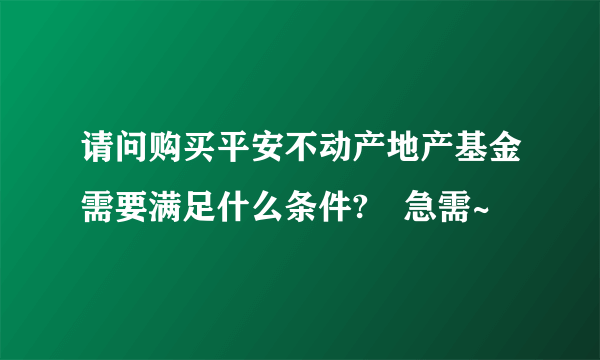 请问购买平安不动产地产基金需要满足什么条件? 急需~