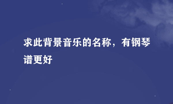 求此背景音乐的名称，有钢琴谱更好