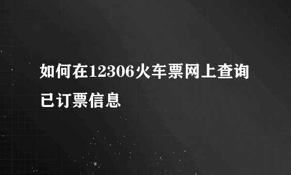 如何在12306火车票网上查询已订票信息