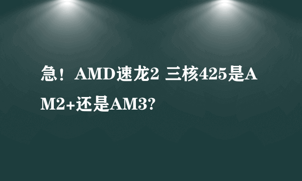 急！AMD速龙2 三核425是AM2+还是AM3?