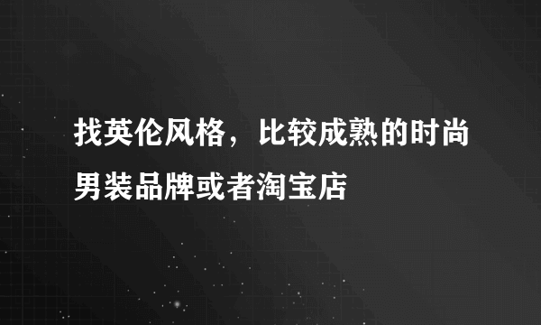 找英伦风格，比较成熟的时尚男装品牌或者淘宝店