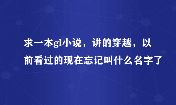 求一本gl小说，讲的穿越，以前看过的现在忘记叫什么名字了