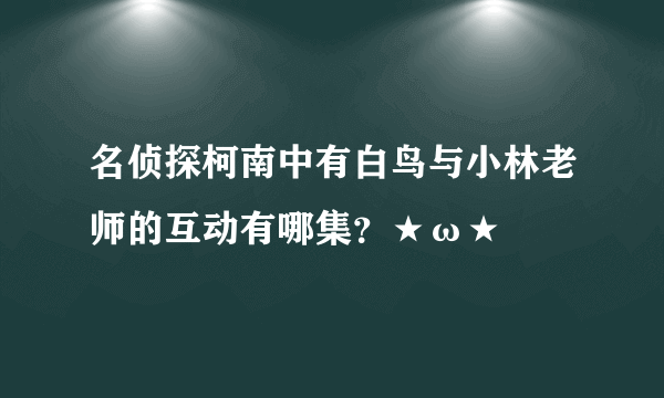 名侦探柯南中有白鸟与小林老师的互动有哪集？★ω★