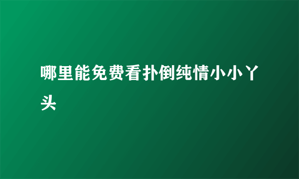 哪里能免费看扑倒纯情小小丫头