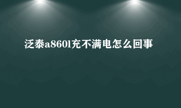 泛泰a860l充不满电怎么回事