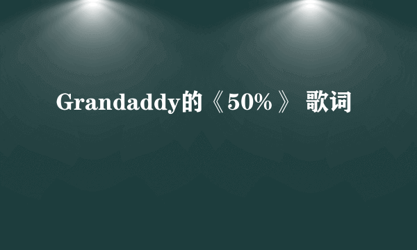 Grandaddy的《50%》 歌词