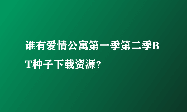 谁有爱情公寓第一季第二季BT种子下载资源？