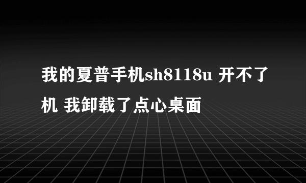 我的夏普手机sh8118u 开不了机 我卸载了点心桌面