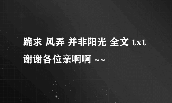 跪求 风弄 并非阳光 全文 txt 谢谢各位亲啊啊 ~~