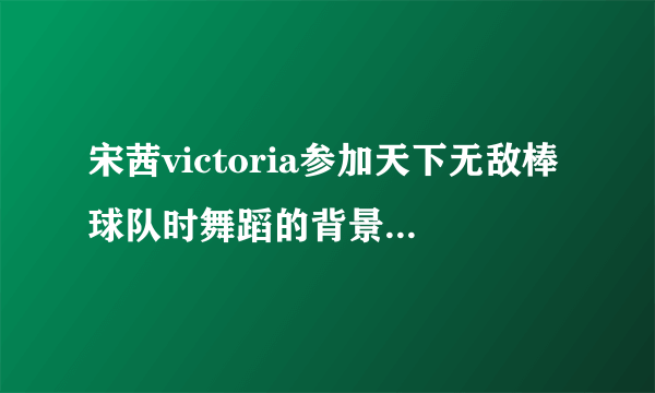 宋茜victoria参加天下无敌棒球队时舞蹈的背景音乐是什么