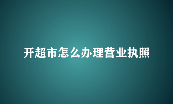 开超市怎么办理营业执照