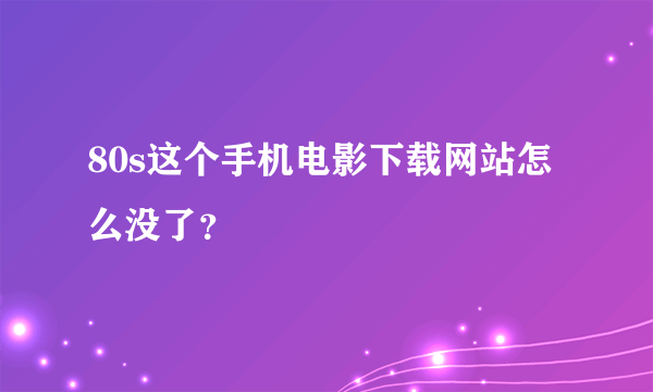 80s这个手机电影下载网站怎么没了？