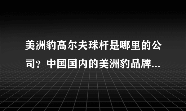 美洲豹高尔夫球杆是哪里的公司？中国国内的美洲豹品牌杆真的多还是假的多？