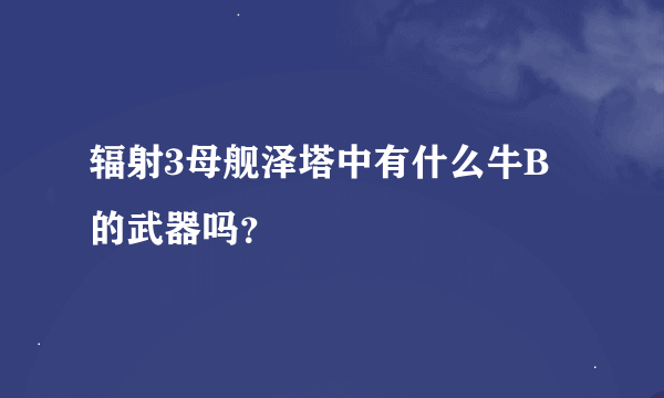 辐射3母舰泽塔中有什么牛B的武器吗？