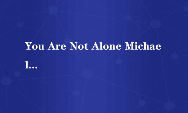 You Are Not Alone Michael Jackson的歌词+中文意思