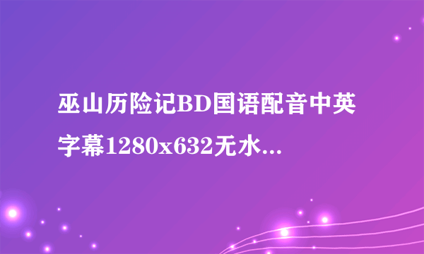 巫山历险记BD国语配音中英字幕1280x632无水印版(在线高清)种子下载地址有么？