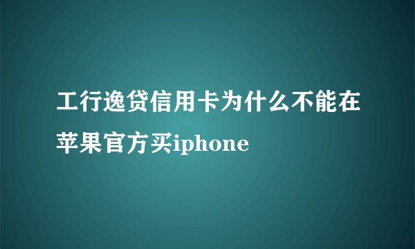 工行逸贷信用卡为什么不能在苹果官方买iphone