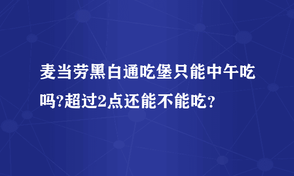 麦当劳黑白通吃堡只能中午吃吗?超过2点还能不能吃？