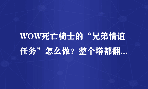 WOW死亡骑士的“兄弟情谊任务”怎么做？整个塔都翻遍了。。咋都没见到那NPC？求指教。