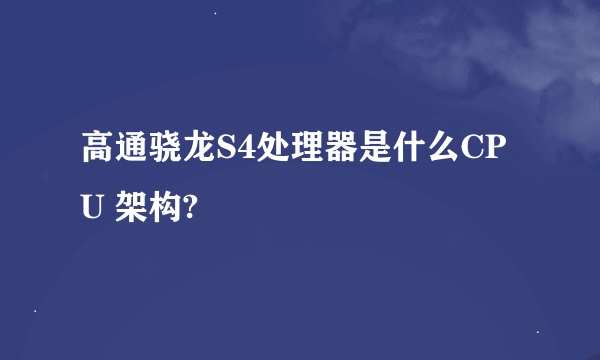 高通骁龙S4处理器是什么CPU 架构?