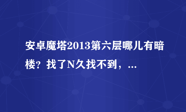 安卓魔塔2013第六层哪儿有暗楼？找了N久找不到，今天第一次玩 卡在天界的BOSS那了，怪都清完了！