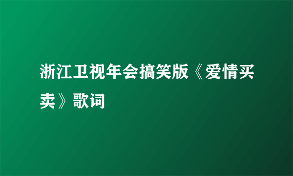 浙江卫视年会搞笑版《爱情买卖》歌词