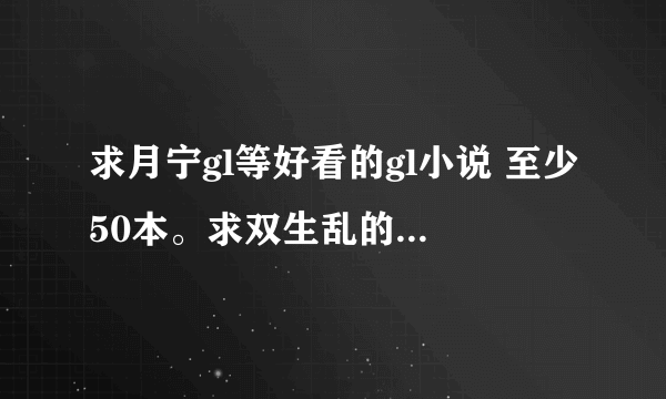 求月宁gl等好看的gl小说 至少50本。求双生乱的txt 女权学院等好看的女尊小说 至少百本。