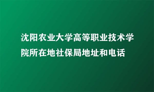 沈阳农业大学高等职业技术学院所在地社保局地址和电话