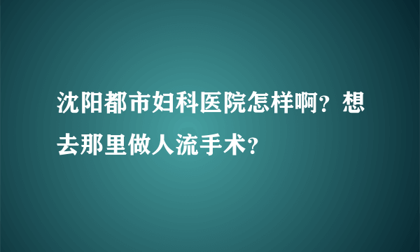 沈阳都市妇科医院怎样啊？想去那里做人流手术？