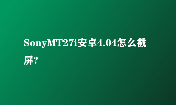 SonyMT27i安卓4.04怎么截屏?