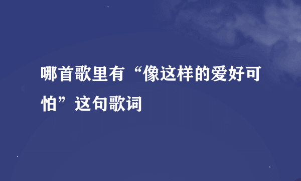 哪首歌里有“像这样的爱好可怕”这句歌词