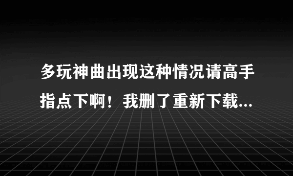 多玩神曲出现这种情况请高手指点下啊！我删了重新下载也不行！！！