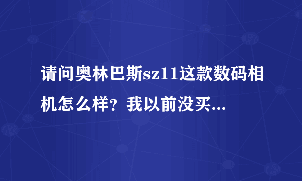 请问奥林巴斯sz11这款数码相机怎么样？我以前没买过数码相机请问这个数码相机入门用怎么样？