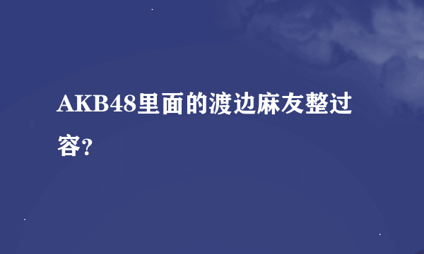 AKB48里面的渡边麻友整过容？