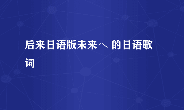 后来日语版未来へ 的日语歌词