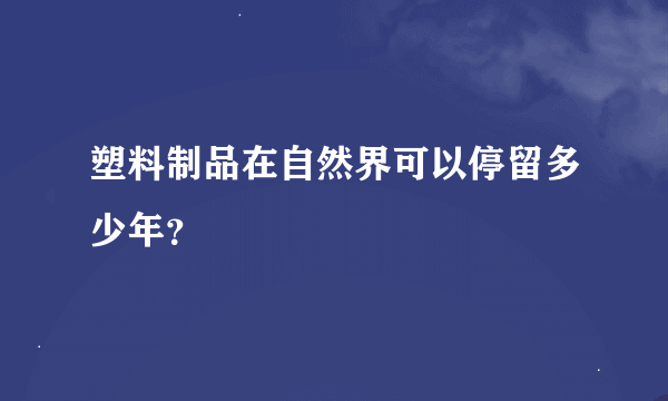 塑料制品在自然界可以停留多少年？