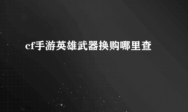 cf手游英雄武器换购哪里查