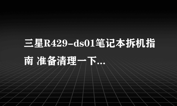 三星R429-ds01笔记本拆机指南 准备清理一下风扇 求大神