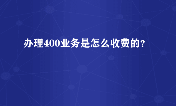 办理400业务是怎么收费的？