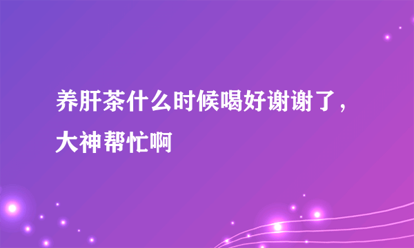 养肝茶什么时候喝好谢谢了，大神帮忙啊