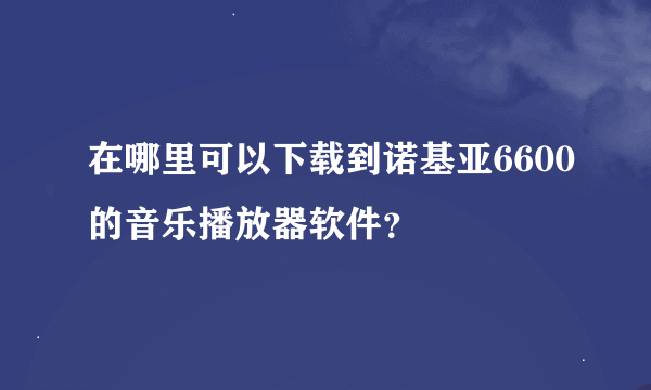 在哪里可以下载到诺基亚6600的音乐播放器软件？