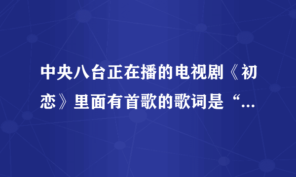 中央八台正在播的电视剧《初恋》里面有首歌的歌词是“只有眼泪眼泪脆弱的落下”，请问是什么歌？