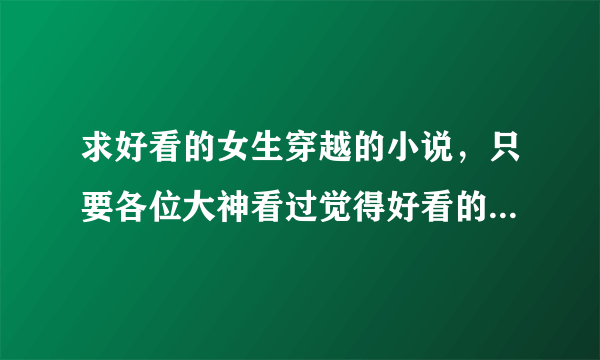 求好看的女生穿越的小说，只要各位大神看过觉得好看的通通砸过来吧！