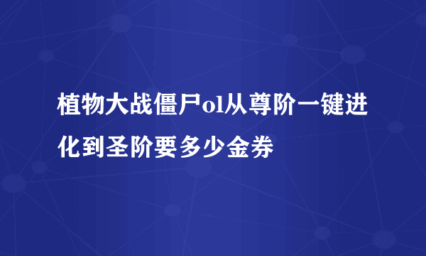 植物大战僵尸ol从尊阶一键进化到圣阶要多少金券