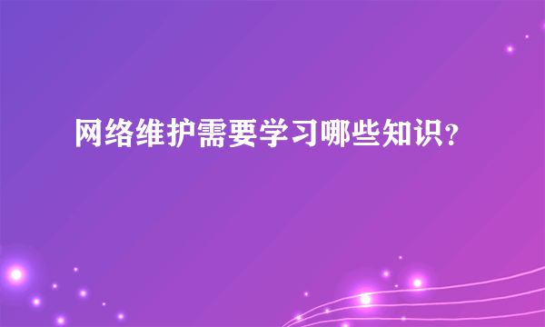 网络维护需要学习哪些知识？