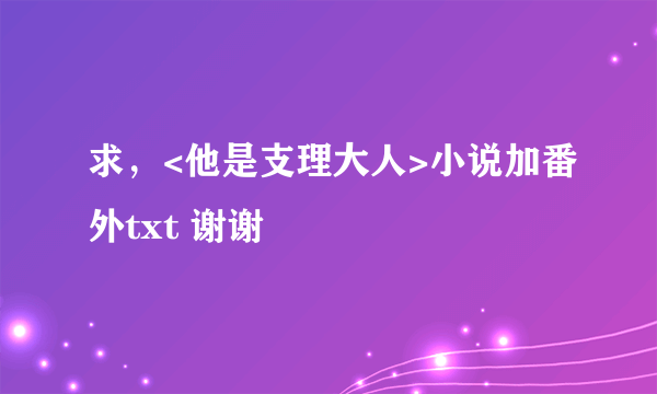 求，<他是支理大人>小说加番外txt 谢谢