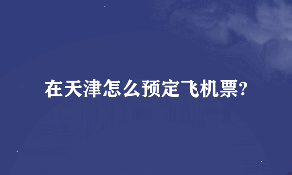 在天津怎么预定飞机票?