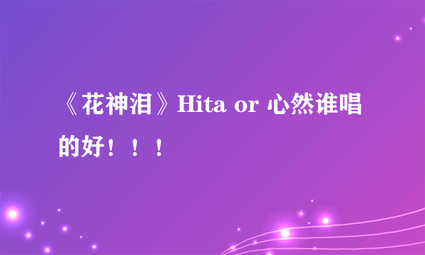 《花神泪》Hita or 心然谁唱的好！！！