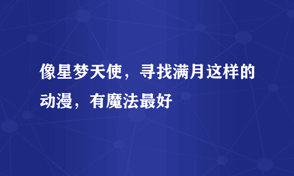 像星梦天使，寻找满月这样的动漫，有魔法最好