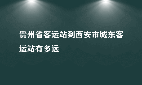 贵州省客运站到西安市城东客运站有多远